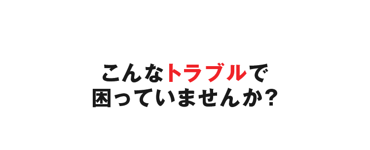 こんなトラブルで困っていませんか？